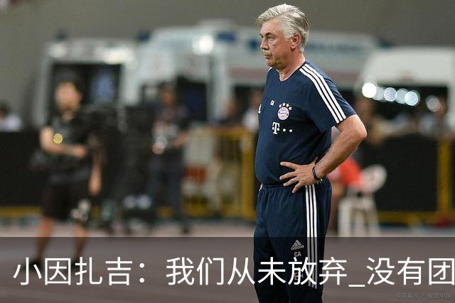 小因扎吉：我们从未放弃 没有团队不可能夺冠